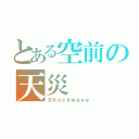 とある空前の天災（Ｓｈｏｃｋｗａｖｅ）