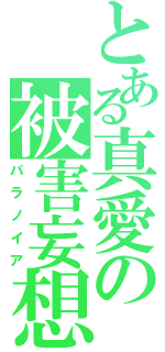 とある真愛の被害妄想（パラノイア）