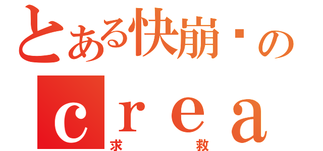 とある快崩溃のｃｒｅａｎｙ（求救）