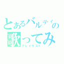 とあるバルティの歌ってみた（プレイリスト）