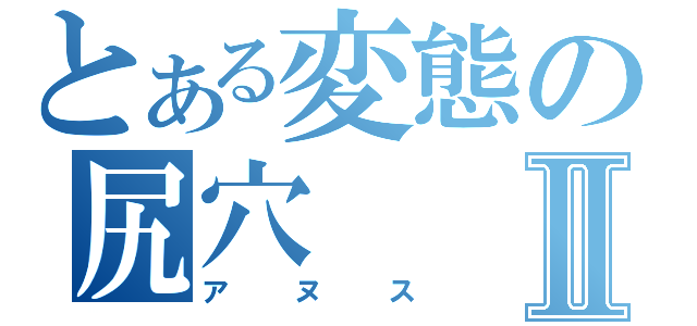 とある変態の尻穴Ⅱ（アヌス）