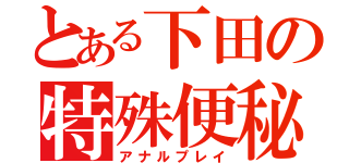 とある下田の特殊便秘（アナルプレイ）