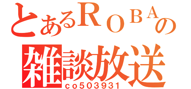 とあるＲＯＢＡの雑談放送（ｃｏ５０３９３１）