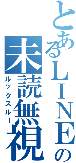 とあるＬＩＮＥの未読無視（ルックスルー）