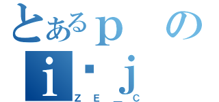 とあるｐのｉْｊ（ＺＥ＿Ｃ）