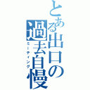 とある出口の過去自慢（ミーティング）