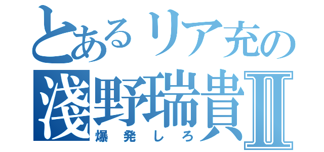 とあるリア充の淺野瑞貴Ⅱ（爆発しろ）