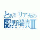 とあるリア充の淺野瑞貴Ⅱ（爆発しろ）