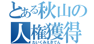 とある秋山の人権獲得（たいくみえきでん）