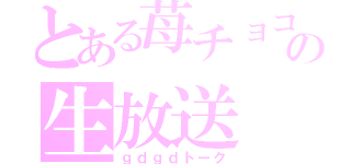 とある苺チョコの生放送（ｇｄｇｄトーク）