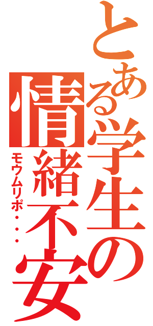 とある学生の情緒不安定（モウムリポ・・・）