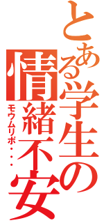 とある学生の情緒不安定（モウムリポ・・・）