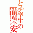 とある学生の情緒不安定（モウムリポ・・・）