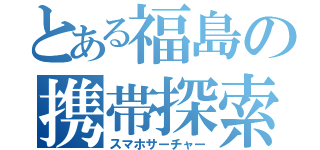 とある福島の携帯探索者（スマホサーチャー）