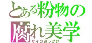 とある粉物の腐れ美学（サイの追っかけ）