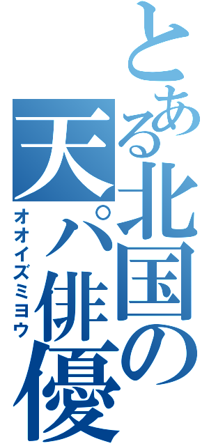 とある北国の天パ俳優（オオイズミヨウ）