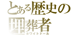 とある歴史の埋葬者（ホワイトドール）