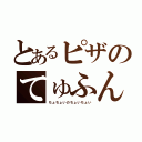 とあるピザのてゅふん（ちょちょいのちょいちょい）