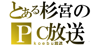 とある杉宮のＰＣ放送（ｋｏｅｂｕ放送）