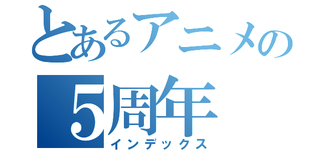 とあるアニメの５周年（インデックス）