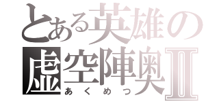 とある英雄の虚空陣奥義Ⅱ（あくめつ）