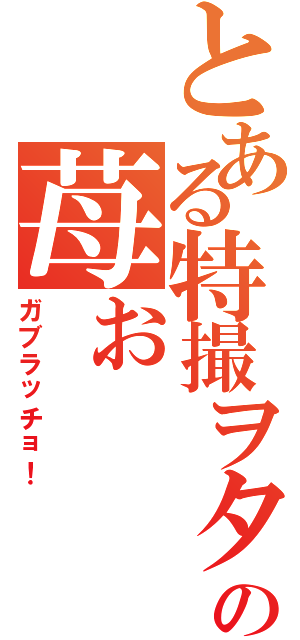 とある特撮ヲタクの苺ぉ（ガブラッチョ！）