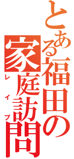 とある福田の家庭訪問（レイプ）