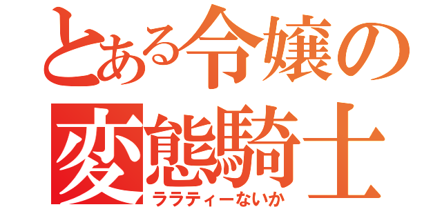 とある令嬢の変態騎士（ララティーないか）