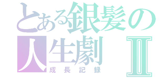 とある銀髪の人生劇Ⅱ（成長記録）