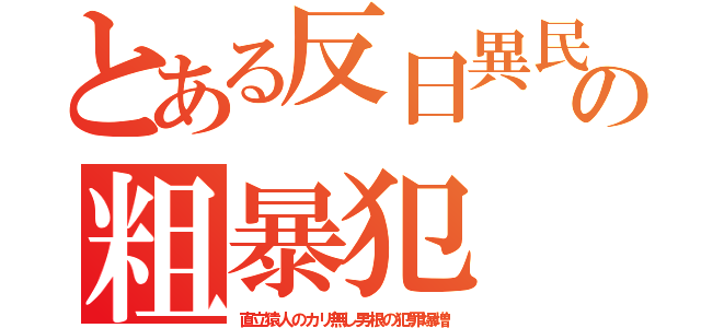 とある反日異民の粗暴犯（直立猿人のカリ無し男根の犯罪爆増）