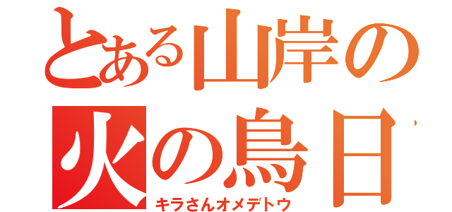 とある山岸の火の鳥日本（キラさんオメデトウ）