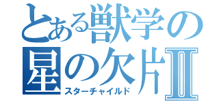 とある獣学の星の欠片Ⅱ（スターチャイルド）