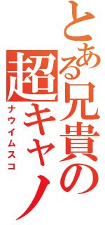 とある兄貴の超キャノン砲（ナウイムスコ）