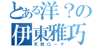 とある洋？の伊東雅巧（天然〇ーマ）