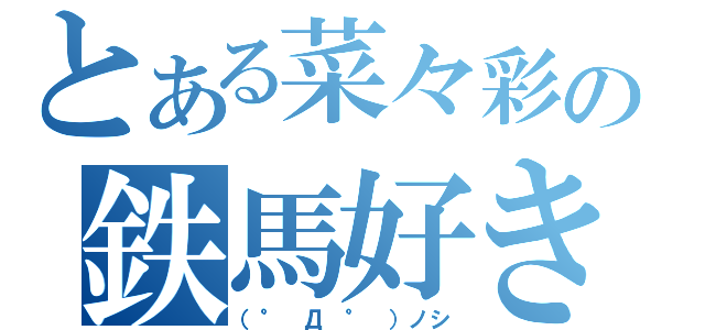 とある菜々彩の鉄馬好き（（°　Д　°　）ノシ）