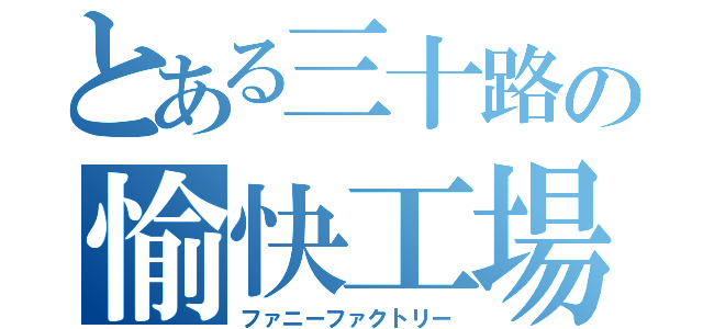 とある三十路の愉快工場（ファニーファクトリー）