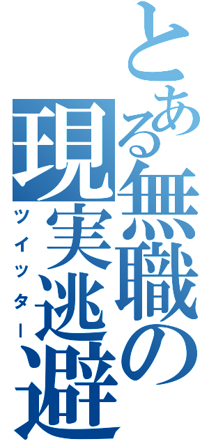 とある無職の現実逃避（ツイッター）