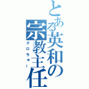 とある英和の宗教主任（グロちゅー）