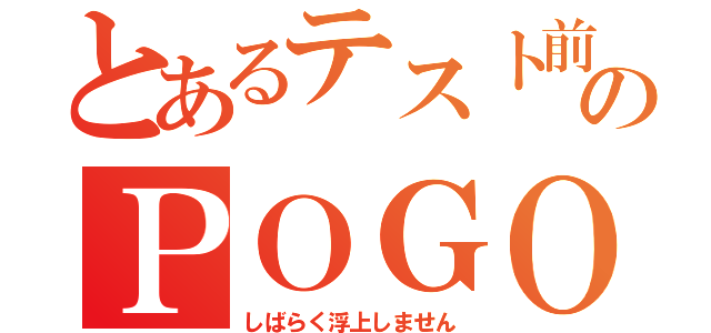 とあるテスト前のＰＯＧＯ（しばらく浮上しません）