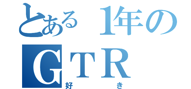 とある１年のＧＴＲ（好き）