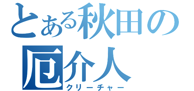 とある秋田の厄介人（クリーチャー）