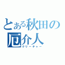 とある秋田の厄介人（クリーチャー）