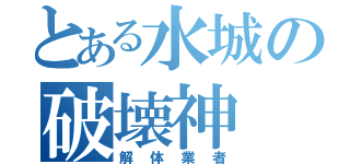 とある水城の破壊神（解体業者）