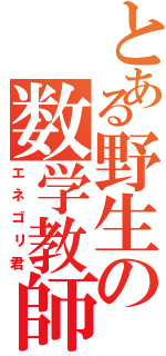 とある野生の数学教師（エネゴリ君）