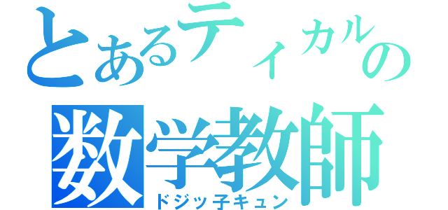 とあるティカルの数学教師（ドジッ子キュン）