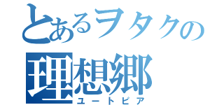 とあるヲタクの理想郷（ユートピア）