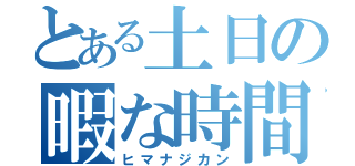 とある土日の暇な時間（ヒマナジカン）