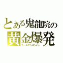 とある鬼龍院の黄金爆発（ゴールデンボンバー）