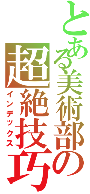 とある美術部の超絶技巧（インデックス）