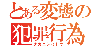 とある変態の犯罪行為（ナカニシミトウ）